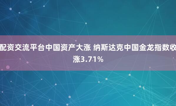 配资交流平台中国资产大涨 纳斯达克中国金龙指数收涨3.71%