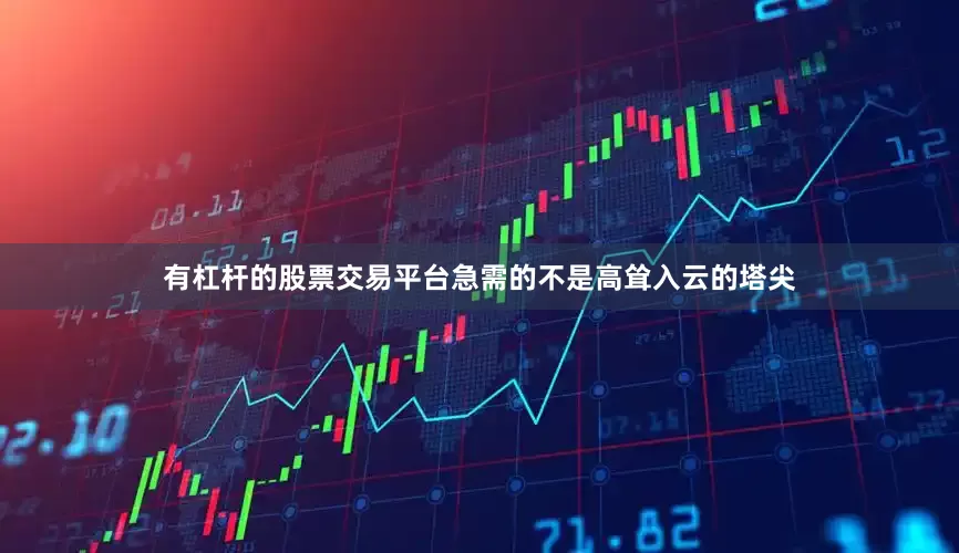 有杠杆的股票交易平台急需的不是高耸入云的塔尖