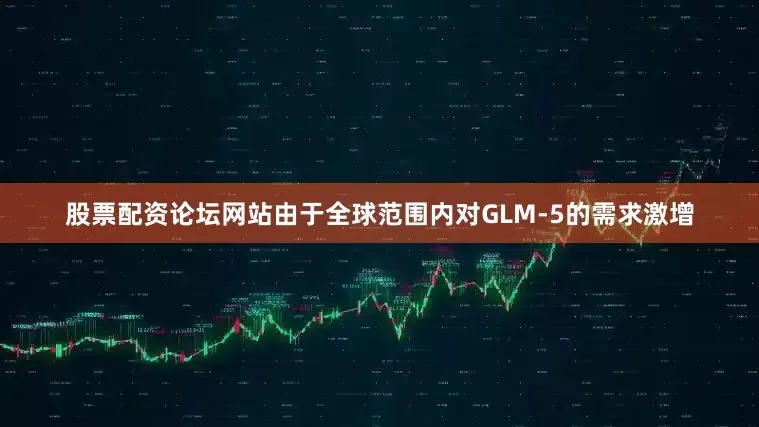 股票配资论坛网站由于全球范围内对GLM-5的需求激增