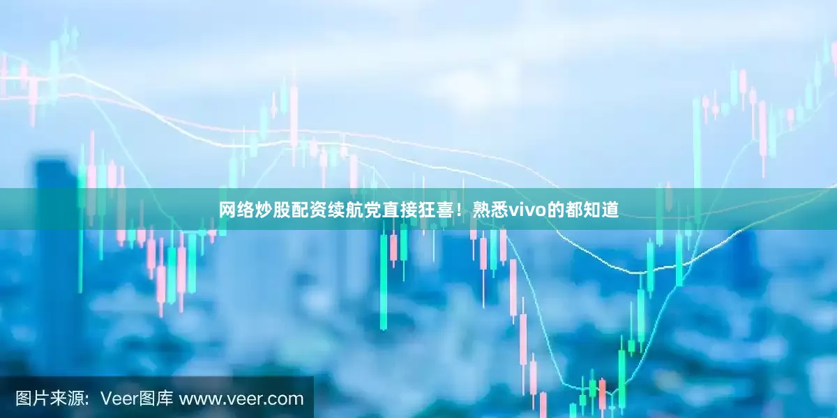网络炒股配资续航党直接狂喜！熟悉vivo的都知道