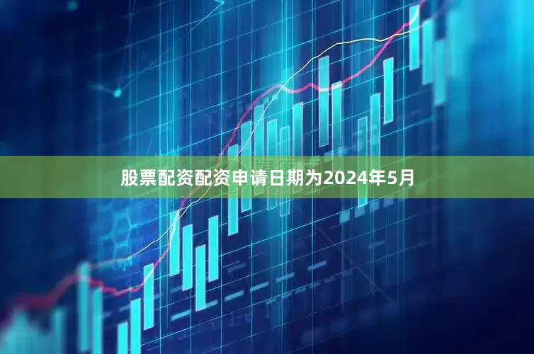股票配资配资申请日期为2024年5月