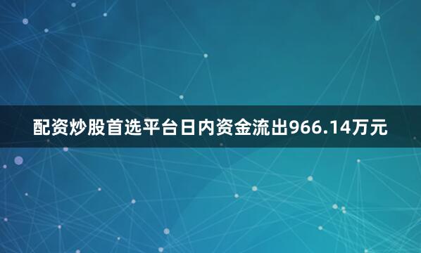 配资炒股首选平台日内资金流出966.14万元