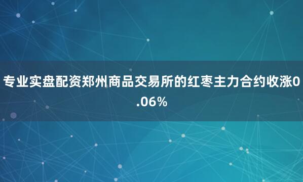 专业实盘配资郑州商品交易所的红枣主力合约收涨0.06%