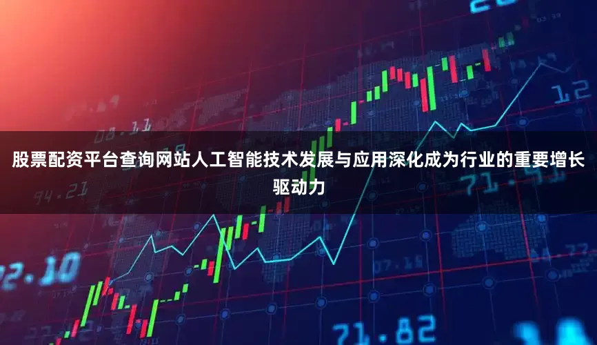 股票配资平台查询网站人工智能技术发展与应用深化成为行业的重要增长驱动力